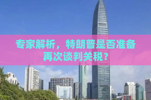 专家解析，特朗普是否准备再次谈判关税？
