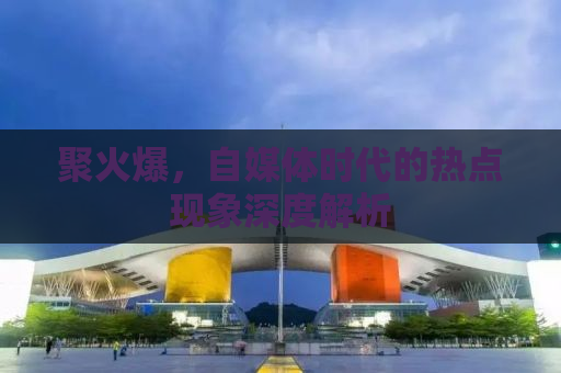聚火爆，自媒体时代的热点现象深度解析