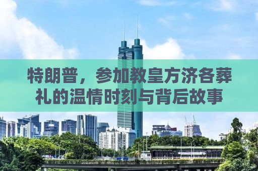 特朗普，参加教皇方济各葬礼的温情时刻与背后故事