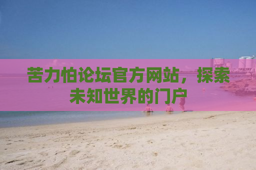 苦力怕论坛官方网站，探索未知世界的门户