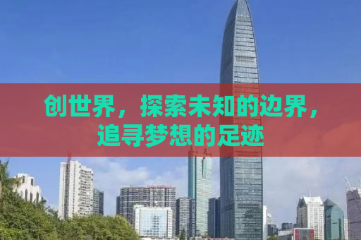 创世界，探索未知的边界，追寻梦想的足迹