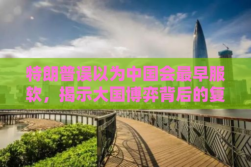 特朗普误以为中国会最早服软，揭示大国博弈背后的复杂心理
