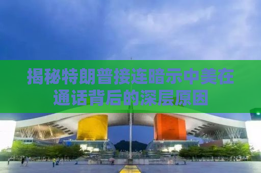 揭秘特朗普接连暗示中美在通话背后的深层原因