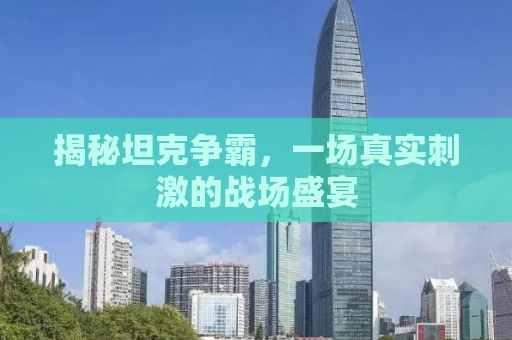 揭秘坦克争霸，一场真实刺激的战场盛宴