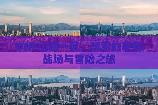 DNF山西一区，玩家的荣耀战场与冒险之旅