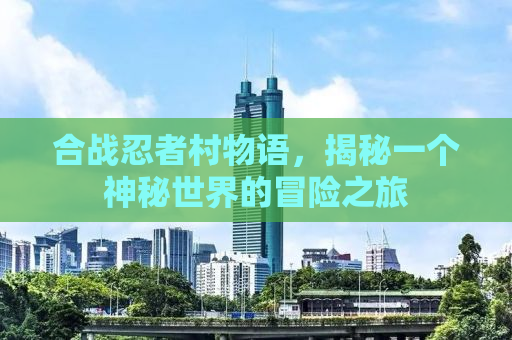 合战忍者村物语，揭秘一个神秘世界的冒险之旅