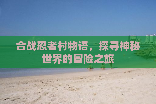 合战忍者村物语，探寻神秘世界的冒险之旅