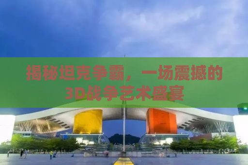揭秘坦克争霸，一场震撼的3D战争艺术盛宴