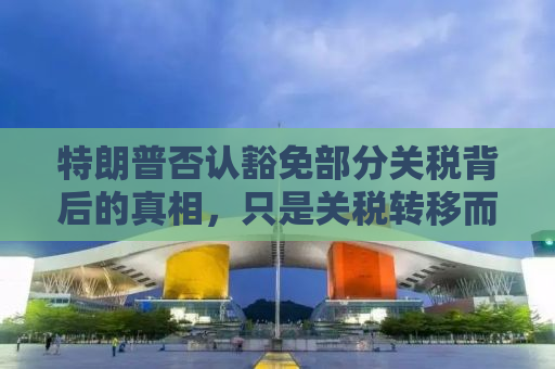 特朗普否认豁免部分关税背后的真相，只是关税转移而非豁免？