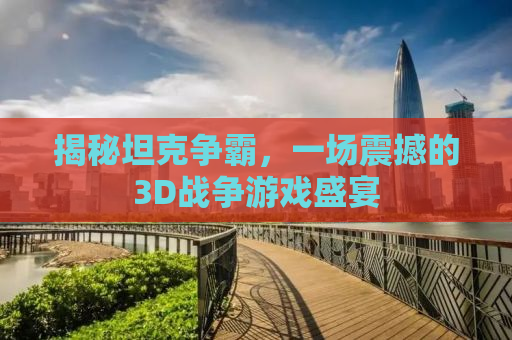 揭秘坦克争霸，一场震撼的3D战争游戏盛宴