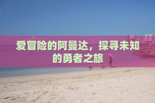 爱冒险的阿曼达，探寻未知的勇者之旅
