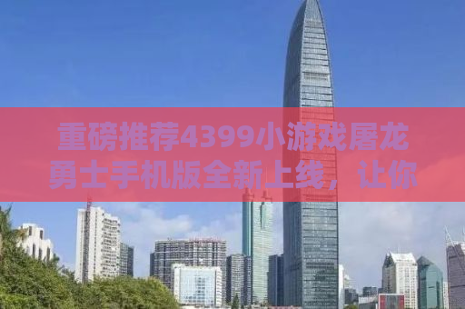 重磅推荐4399小游戏屠龙勇士手机版全新上线，让你随时随地开启屠龙冒险之旅！